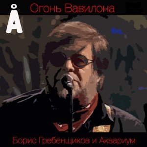 Борис Гребенщиков и Аквариум - Огонь Вавилона (2013)